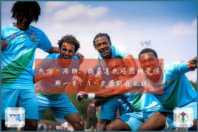 杰伦·布朗：我最喜欢塔图姆受伤的那一年？A·史密斯在乱说